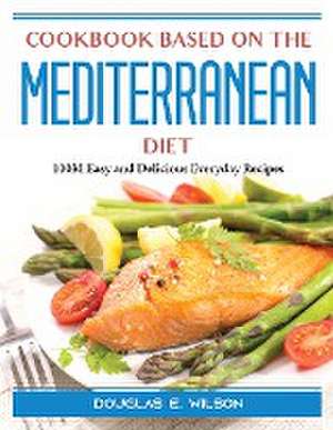 Cookbook based on the Mediterranean diet: 100M Easy and Delicious Everyday Recipes de Douglas E Wilson