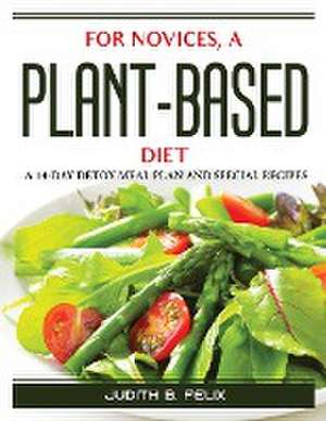 For novices, a plant-based diet: A 14-Day Detox Meal Plan and Special Recipes de Judith B Felix