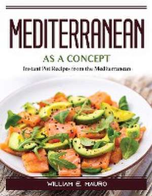 Mediterranean As A Concept: Instant Pot Recipes from the Mediterranean de William E Mauro