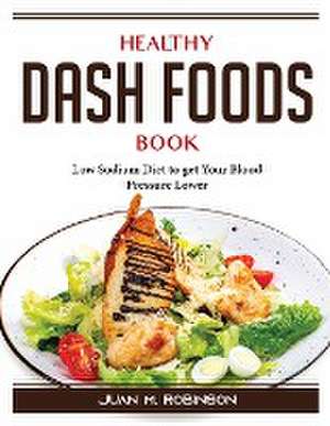 Healthy DASH Foods Book: Low Sodium Diet to get Your Blood Pressure Lower de Juan M Robinson