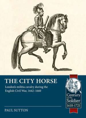 The City Horse: London's Militia Cavalry During the English Civil War, 1642-1660 de Paul Sutton