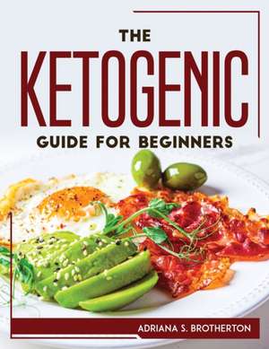 The Ketogenic Guide For Beginners de Adriana S. Brotherton