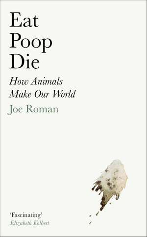 Eat, Poop, Die: How Animals Make Our World de Joe Roman