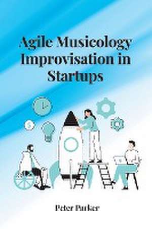 Agile Musicology Improvisation in Startups de Peter Parker