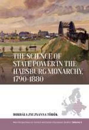 The Science of State Power in the Habsburg Monarchy, 1790-1880 de Borbala Zsuzsanna Török