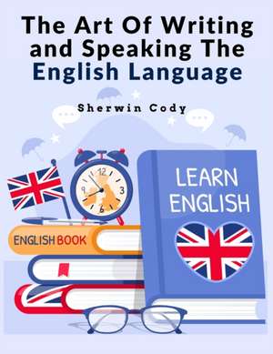 The Art Of Writing and Speaking The English Language de Sherwin Cody