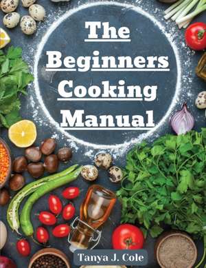 The Beginners Cooking Manual de Tanya J. Cole