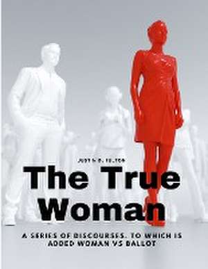 The True Woman - A series of Discourses, to which is added Woman vs Ballot de Justin D. Fulton