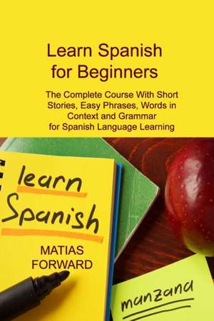 Learn Spanish for Beginners: The Complete Course With Short Stories, Easy Phrases, Words in Context and Grammar for Spanish Language Learning de Matias Forward