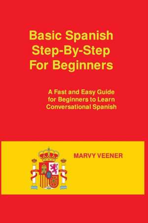 Basic Spanish Step-By-Step For Beginners: A Fast and Easy Guide for Beginners to Learn Conversational Spanish de Marvy Veener