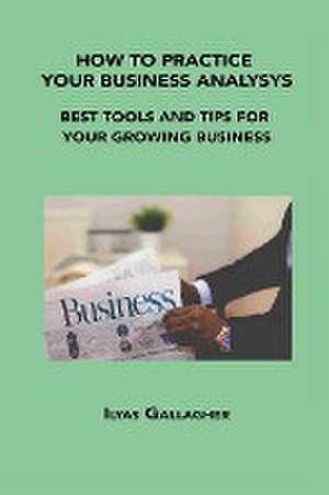 How to Practice Your Business Analysys: Best Tools and Tips for Your Growing Business de Ilyas Gallagher