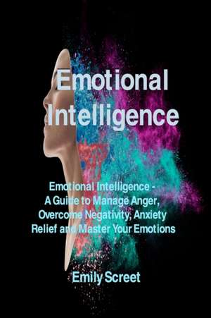 Emotional Intelligence: Emotional Intelligence - A Guide to Manage Anger, Overcome Negativity, Anxiety Relief and Master Your Emotions de Emily Screet