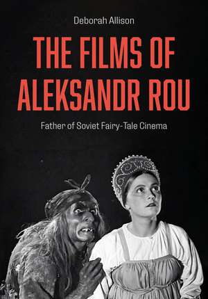 The Films of Aleksandr Rou: Father of Soviet Fairy-Tale Cinema de Deborah Allison