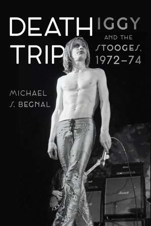 Death Trip: Iggy and the Stooges, 1972–74 de Michael S. Begnal