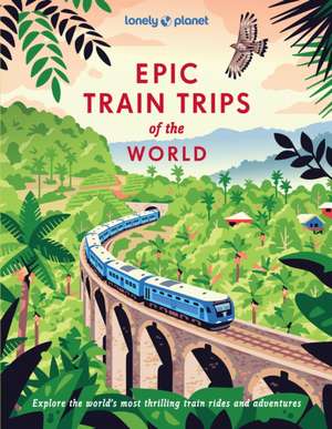 Lonely Planet Epic Train Trips of the World de Lonely Planet