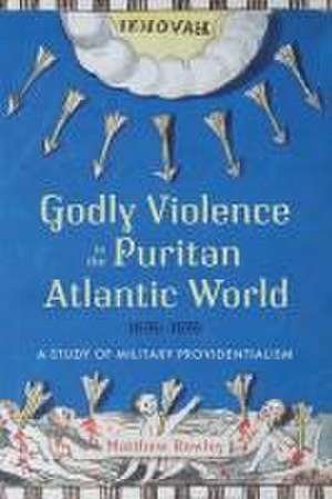 Godly Violence in the Puritan Atlantic World, 1636–1676 – A Study of Military Providentialism de Matthew Rowley