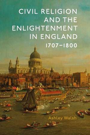 Civil Religion and the Enlightenment in England, 1707–1800 de Ashley Walsh