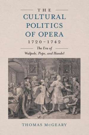 The Cultural Politics of Opera, 1720–1742 – The Era of Walpole, Pope and Handel de Thomas Mcgeary