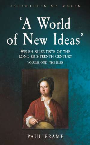 ‘A World of New Ideas’, 1650–1820: Welsh Scientists of the Long Eighteenth Century, Volume 1: The Isles de Paul Frame