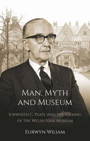 Man, Myth and Museum: Iorwerth C. Peate and the Making of the Welsh Folk Museum de Eurwyn Wiliam