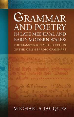 Grammar and Poetry in Late Medieval and Early Modern Wales: The Transmission and Reception of the Welsh Bardic Grammars de Michaela Jacques