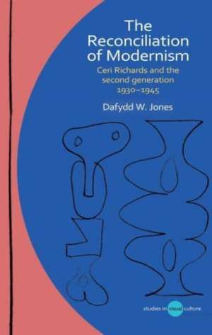 The Reconciliation of Modernism: Ceri Richards and the Second Generation, 1930–1945 de Dafydd W. Jones