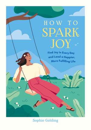 How to Spark Joy: Simple Tips to Help You Find Joy in Every Day and Lead a Happier, More Fulfilling Life de Sophie Golding