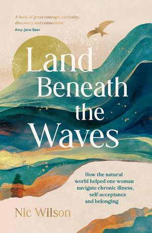 Land Beneath the Waves: How the Natural World Helped One Woman Navigate Chronic Illness, Self-Acceptance and Belonging de Nic Wilson