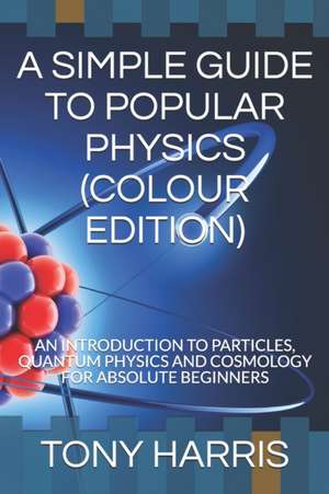 A SIMPLE GUIDE TO POPULAR PHYSICS (COLOUR EDITION) de Tony Harris