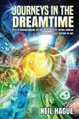 Journeys in the Dreamtime: Keys to understanding the nature of reality, astral worlds - exploring the occult history of art de Neil Hague