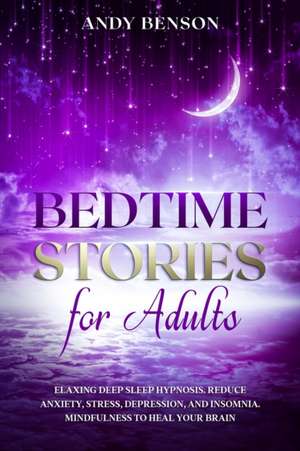 Bedtime Stories for Adults Relaxing Deep Sleep Hypnosis. Reduce Anxiety, Stress, Depression, and Insomnia. Mindfulness to Heal Your Brain. de Andy Benson