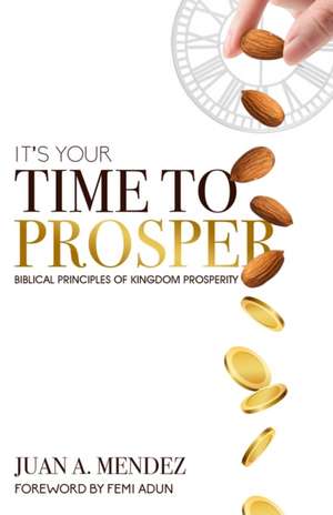 It's Your Time to Prosper: Biblical Principles of Kingdom Prosperity de Juan A. Mendez