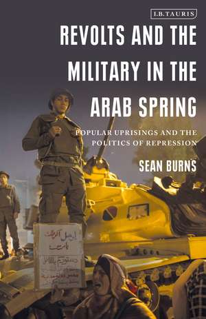 Revolts and the Military in the Arab Spring: Popular Uprisings and the Politics of Repression de Sean Burns