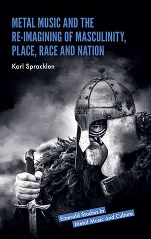 Metal Music and the Re–imagining of Masculinity, Place, Race and Nation de Karl Spracklen