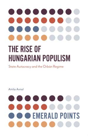 The Rise of Hungarian Populism – State Autocracy and the Orbán Regime de Attila Antal