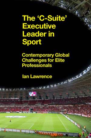 The ′C–Suite′ Executive Leader in Sport – Contemporary Global Challenges for Elite Professionals de Ian Lawrence