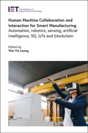 Human Machine Collaboration and Interaction for Smart Manufacturing: Automation, Robotics, Sensing, Artificial Intelligence, 5g, Iots and Blockchain de Wai Yie Leong