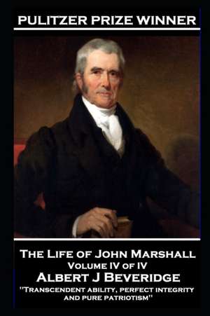 The Life of John Marshall Volume IV of IV: 'Transcendent ability, perfect integrity and pure patriotism' de Albert J. Beveridge