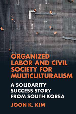 Organized Labor and Civil Society for Multicultu – A Solidarity Success Story from South Korea de Joon K. Kim