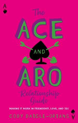 The Ace and Aro Relationship Guide: Making It Work in Friendship, Love, and Sex de Cody Daigle-Orians
