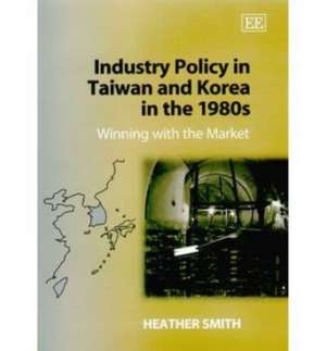 Industry Policy in Taiwan and Korea in the 1980s – Winning with the Market de Heather Smith