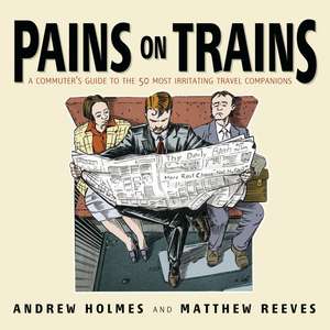 Pains on Trains – A Commuter′s Guide to the 50 Most Irritating Travel Companions de A Holmes