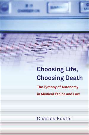 Choosing Life, Choosing Death: The Tyranny of Autonomy in Medical Ethics and Law de Charles Foster