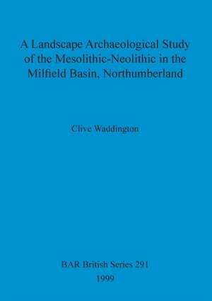 A Landscape Archaeological Study of the Mesolithic-Neolithic in the Milfield Basin, Northumberland de Clive Waddington