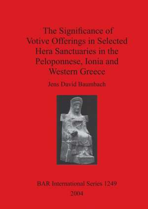 The Significance of Votive Offerings in Selected Hera Sanctuaries in the Peloponnese, Ionia and Western Greece de Jens David Baumbach