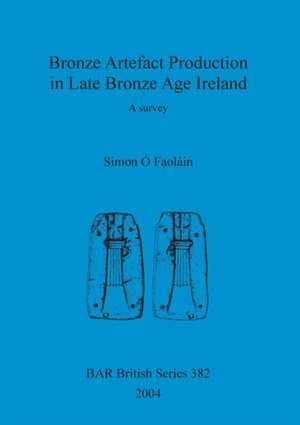 Bronze Artefact Production in Late Bronze Age Ireland de Simon Ó Faoláin