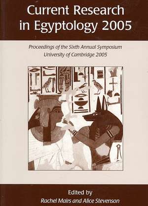 Current Research in Egyptology 2005: Proceedings of the Sixth Annual Symposium, University of Cambridge 2005 de Rachel Mairs