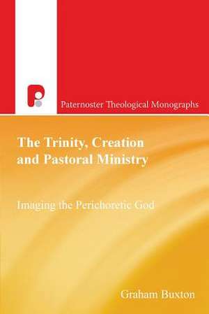 The Trinity, Creation and Pastoral Ministry: Imaging the Perichoretic God de Graham Buxton