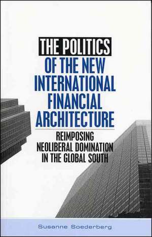 The Politics of the New International Financial Architecture: Reimposing Neoliberal Domination in the Global South de Susanne Soederberg