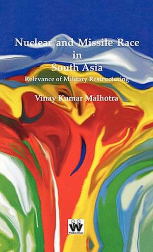 Nuclear and Missile Race in South Asia: Relevance of Military Restructuring de Vinay Kumar Malhotra